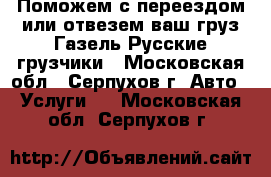 Поможем с переездом или отвезем ваш груз Газель Русские грузчики - Московская обл., Серпухов г. Авто » Услуги   . Московская обл.,Серпухов г.